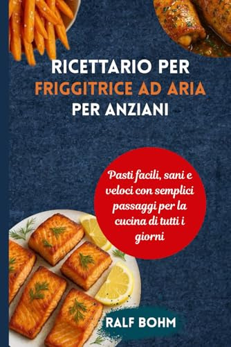 Ricettario per friggitrice ad aria per anziani: Pasti facili, sani e veloci con semplici passaggi per la cucina di tutti i giorni