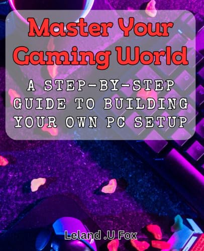 Master Your Gaming World: A Step-by-Step Guide to Building Your Own PC Setup: Revamp Your Gaming World: The Ultimate Handbook to Crafting Your Custom PC Arsenal