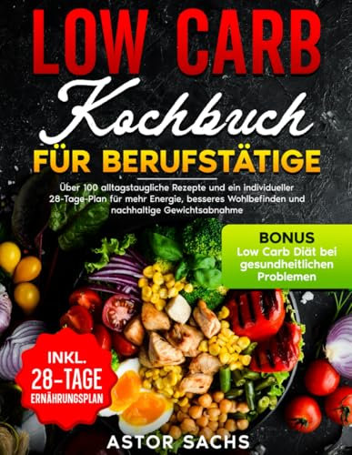 Low Carb Kochbuch für Berufstätige: Über 100 alltagstaugliche Rezepte und ein individueller 28-Tage-Plan für mehr Energie, besseres Wohlbefinden und nachhaltige Gewichtsabnahme