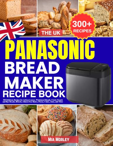 The UK Panasonic Bread Maker Recipe Book: 300 Delicious Recipes for Artisan Loaves, Wholemeal Breads, Crusty French and Rye Breads, Brioche, Gluten-Free Bakes, Pizzas, Cakes, Jams, and More