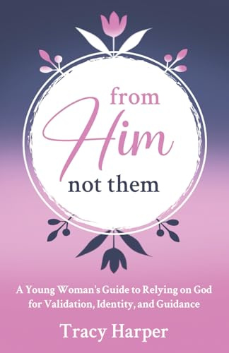 From Him, Not Them: A Young Woman's Guide to Relying on God for Validation, Identity, and Guidance
