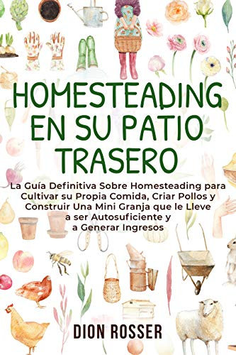 Homesteading en su patio trasero: La guía definitiva sobre homesteading para cultivar su propia comida, criar pollos y construir una mini granja que le ... ingresos (La agricultura de proximidad)