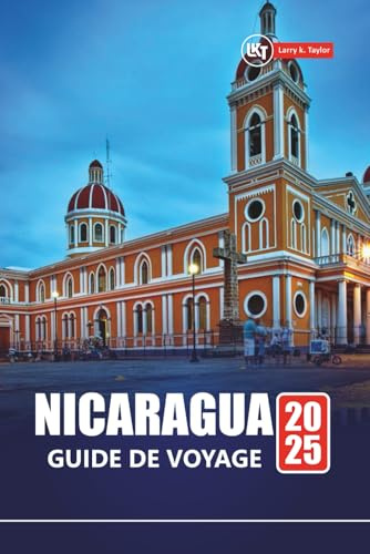 NICARAGUA GUIDE DE VOYAGE 2025: Explorez les plages, les aventures volcaniques, la culture locale avec des itinéraires, des cartes et des conseils pratiques