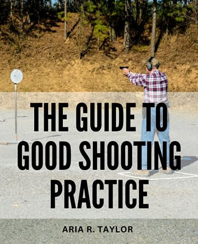 The Guide To Good Shooting Practice: Master Unconventional Firing Positions and Elevate Your Training | A Comprehensive How-To Approach for Precision Shooting and Versatile Firearm Handling