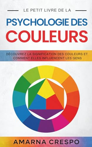 Le Petit Livre de la Psychologie des Couleurs: Découvrez la Signification des Couleurs et Comment Elles Influencent les Gens