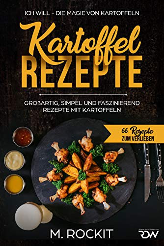 Kartoffel – Rezepte , GROßARTIG, SIMPEL UND FASZINIEREND REZEPTE MIT KARTOFFELN,: ICH WILL - DIE MAGIE VON KARTOFFELN (66 Rezepte zum Verlieben 30)