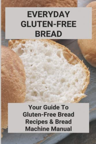 Everyday Gluten-Free Bread: Your Guide To Gluten-Free Bread Recipes & Bread Machine Manual