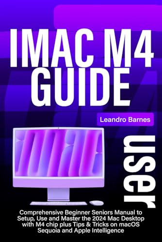 iMac M4 USER GUIDE: Comprehensive Beginner Seniors Manual to Setup, Use and Master the 2024 Mac Desktop with M4 chip plus Tips & Tricks on macOS Sequoia and Apple Intelligence