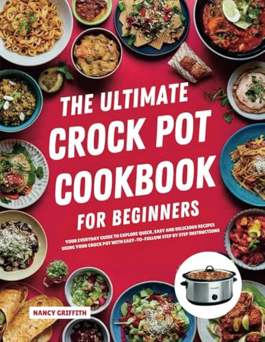The Ultimate Crock Pot Cookbook for Beginners: Your Everyday Guide to Explore Quick, Easy and Delicious Recipes Using Your Crock Pot with Easy-to-Follow Step by Step Instructions
