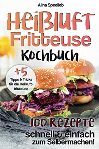 Heißluftfritteuse Kochbuch, 100 Rezepte - schnell und einfach zum Selbermachen, +5 Tipps und Tricks für die Heißluftfritteuse
