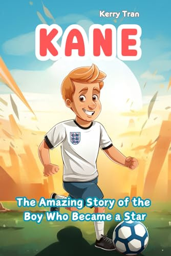 Kane: The Amazing Story of the Boy Who Became a Star: Illustrated Biography Book for Kids about the Legendary Football Striker (Soccer Biographies for Kids)
