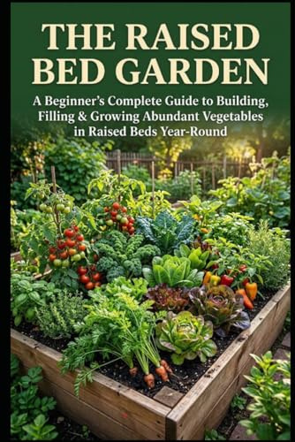 The Raised Bed Garden: A Beginner's Complete Guide to Building, Filling & Growing Abundant Vegetables in Raised Beds Year-Round (The Complete Garden Series)