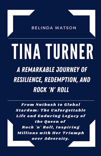 TINA TURNER: A REMARKABLE JOURNEY OF RESILIENCE, REDEMPTION, AND ROCK 'N' ROLL: From Nutbush to Global Stardom: The Unforgettable Life and Enduring ... Unveiled: Biographies of Iconic Figures)