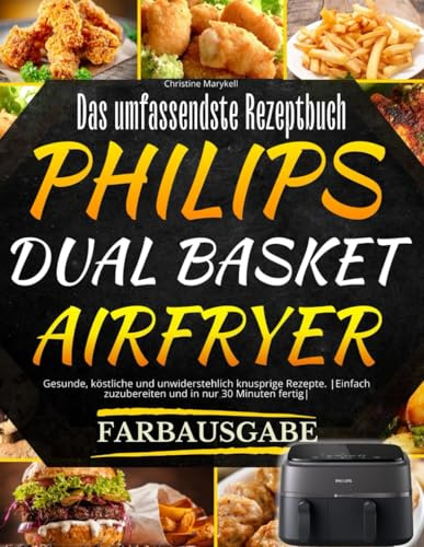 Das umfassendste Rezeptbuch für die Philips Dual Basket Airfryer [FARBAUSGABE]: Gesunde, köstliche und unwiderstehlich knusprige Rezepte. |Einfach zuzubereiten und in nur 30 Minuten fertig|