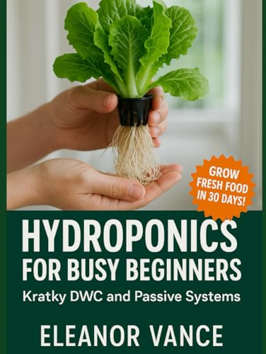 HYDROPONICS FOR BUSY BEGINNERS: Kratky, DWC, and Passive Systems with Low-Cost Parts: Simple Builds, Reliable Nutrients, and Harvest Schedules for Indoor Herb and Lettuce Gardens