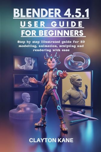 BLENDER 4.5.1 USER GUIDE FOR BEGINNERS: step by step illustrated guide for 3D modelling, animation, sculpting and rendering with ease