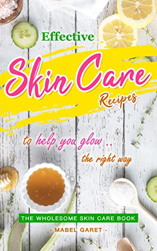 Effective Skin Care Recipes to Help You Glow the Right Way: The Wholesome Skin Care Book (English Edition)