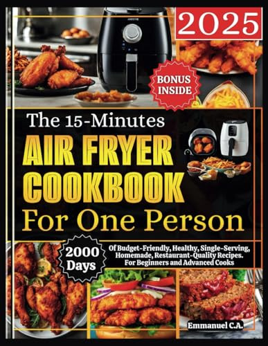 The 15-Minute Air Fryer Cookbook for One Person 2025: 2000 Days of Budget-Friendly, Healthy, Single-Serving, Homemade, Restaurant-Quality Recipes. For Beginners and Advanced Cooks. Bonus Inside