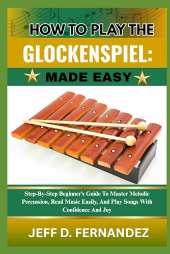 HOW TO PLAY THE GLOCKENSPIEL:MADE EASY: Step-By-Step Beginner’s Guide To Master Melodic Percussion, Read Music Easily, And Play Songs With Confidence And Joy