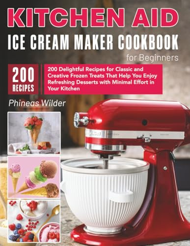 Kitchen Aid Ice Cream Maker Cookbook for Beginners: 200 Delightful Recipes for Classic and Creative Frozen Treats That Help You Enjoy Refreshing Desserts with Minimal Effort in Your Kitchen
