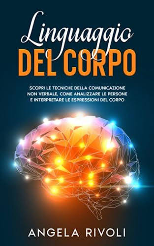 Manuale del linguaggio del corpo: Scopri le tecniche della comunicazione non verbale, come analizzare le persone e interpretare le espressioni del corpo