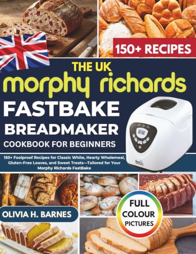 The UK Morphy Richards FastBake BreadMaker Cookbook for Beginners: 150+ Foolproof Recipes for Classic White, Hearty Wholemeal, Gluten-Free Loaves, and ... for Your Morphy Richards FastBake