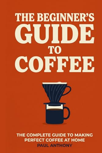 The Beginner's Guide to Coffee: The Complete Guide to Making Perfect Coffee at Home