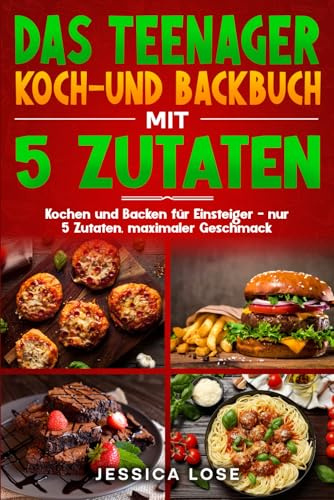 Das Teenager Koch-und Backbuch mit 5 Zutaten: Kochen und Backen für Einsteiger – nur 5 Zutaten, maximaler Geschmack