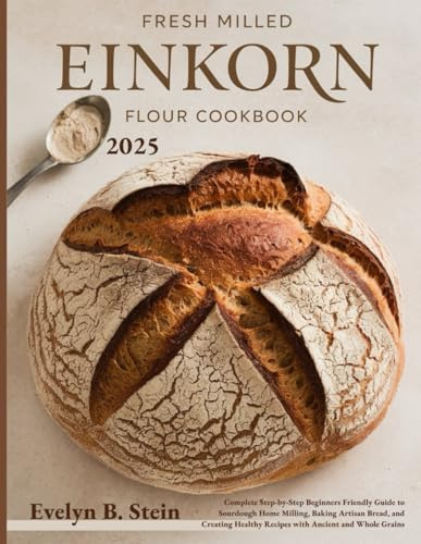 Fresh Milled Einkorn Flour Cookbook: Complete Step-by-Step Beginners Friendly Guide to Sourdough Home Milling, Baking Artisan Bread, and Creating ... (At Home Baking with Fresh Milled Flour)