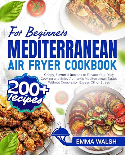 Mediterranean Air Fryer Cookbook for Beginners: 200+ Crispy, Flavorful Recipes to Elevate Your Daily Cooking and Enjoy Authentic Mediterranean Tastes Without Complexity, Excess Oil, or Stress