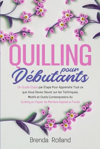 Quilling Pour Débutants: Un Guide Étape par Étape Pour Apprendre Tout ce que Vous Devez Savoir sur les Techniques, Motifs et Outils Contemporains du Quilling en Papier de Manière Rapide et Facile