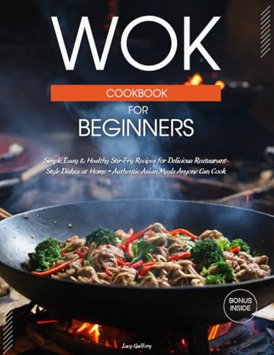 Wok Cookbook for Beginners: Simple, Easy & Healthy Stir-Fry Recipes for Delicious Restaurant-Style Dishes at Home – Authentic Asian Meals Anyone Can Cook