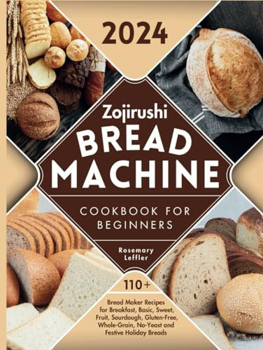 Zojirushi Bread Machine Cookbook for Beginners: 110+ Bread Maker Recipes for Breakfast, Basic, Sweet, Fruit, Sourdough, Gluten-Free, Whole-Grain, No-Yeast and Festive Holiday Breads