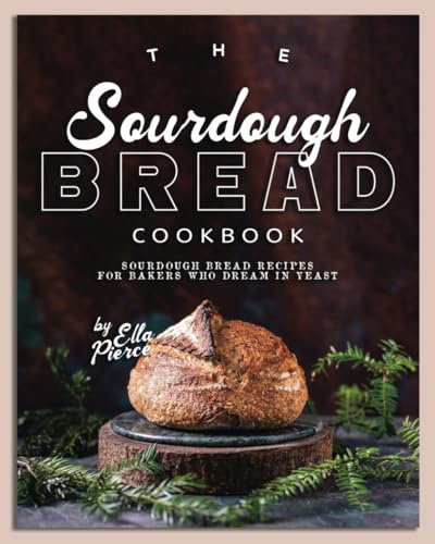 The Sourdough Bread Cookbook: Sourdough Bread Recipes for Bakers Who Dream in Yeast