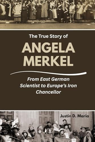The True Story of Angela Merkel: From East German Scientist to Europe’s Iron Chancellor (Power & Influence: The Women Who Shaped Business and Politics, Band 8)