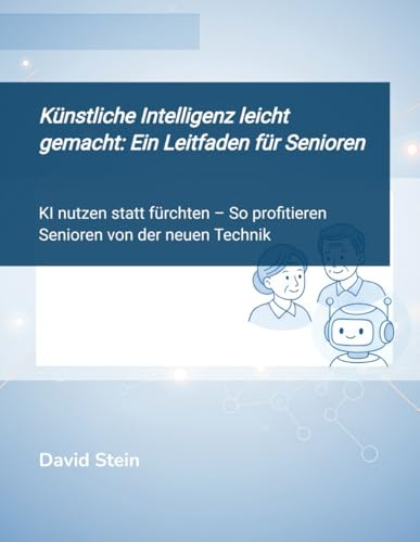 Künstliche Intelligenz leicht gemacht: Ein Leitfaden für Senior:innen: KI nutzen statt fürchten – So profitieren Senioren von der neuen Technik