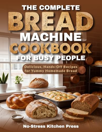 The Complete Bread Machine Cookbook for Busy People: Delicious, Hands-Off Recipes for Yummy Homemade Bread