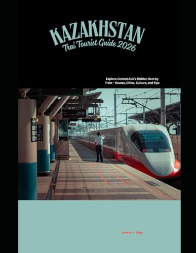 Kazakhstan Train Tourist Guide 2026: Explore Central Asia’s Hidden Gem by Train – Routes, Cities, Culture, and Tips (Railway Journeys: The 2026 Train Travel Guide Collection)