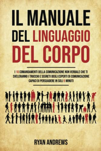 Il Manuale Del Linguaggio Del Corpo: I 10 comandamenti della comunicazione non verbale che ti sveleranno i trucchi e segreti degli esperti di comunicazione,capaci di persuadere in soli 5 minuti