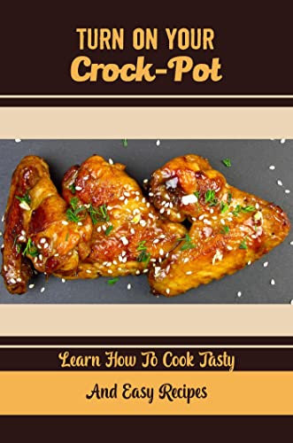 Turn On Your Crock-Pot: Learn How To Cook Tasty And Easy Recipes