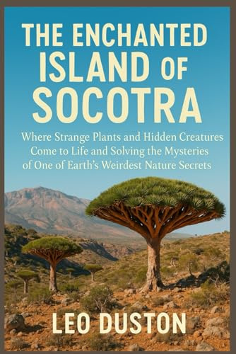 THE ENCHANTED ISLAND OF SOCOTRA: Where Strange Plants and Hidden Creatures Come to Life and Solving the Mysteries of One of Earth`s Weirdest Nature Secrets
