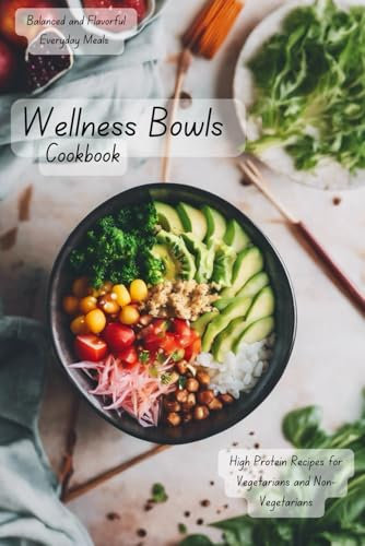 Wellness Bowls Cookbook: Balanced and Flavorful Everyday Meals | High Protein Recipes for Vegetarians and Non-Vegetarians