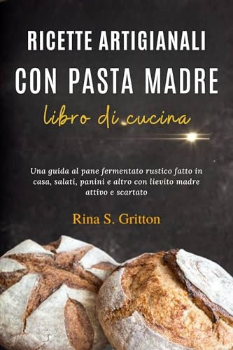 Ricette artigianali con pasta madre - libro di cucina: Una guida al pane fermentato rustico fatto in casa, salati, panini e altro con lievito madre attivo e scartato