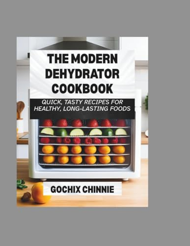The Modern Dehydrator Cookbook: Quick, Tasty Recipes for Healthy, Long-Lasting Foods