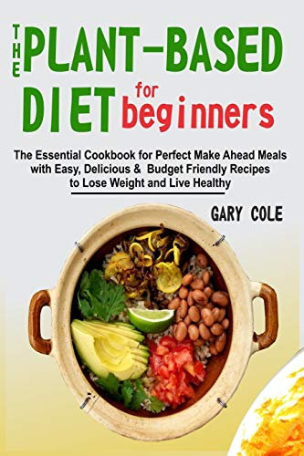 The Plant-Based Diet for Beginners: The Essential Cookbook for Perfect Make Ahead Meals with Easy, Delicious & Budget Friendly Recipes to Lose Weight and Live Healthy