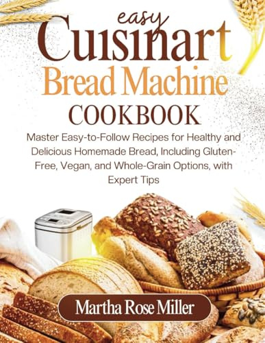Easy Cuisinart Bread Machine Cookbook: Master Easy-to-Follow Recipes for Healthy and Delicious Homemade Bread, Including Gluten-Free, Vegan, and Whole-Grain Options, with Expert Tips
