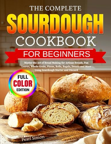 The Complete Sourdough Cookbook for Beginners: Master the Art of Bread Making for Artisan Breads, Pan Loaves, Whole-Grain, Pizzas, Rolls, Bagels, Sweets and More Using Sourdough Starter and Discard