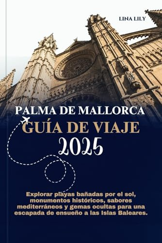 PALMA DE MALLORCA GUÍA DE VIAJE 2025: Explorar playas bañadas por el sol, monumentos históricos, sabores mediterráneos y gemas ocultas para una escapada de ensueño a las Islas Baleares.