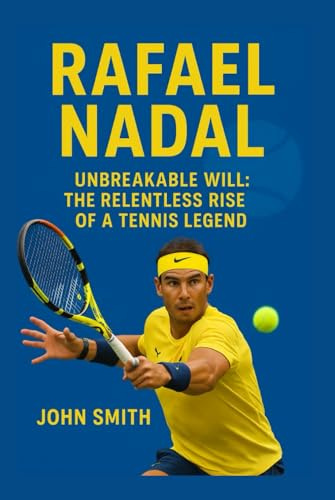 RAPHAEL NADAL: Unbreakable Will: The Relentless Rise Of A Tennis Legend