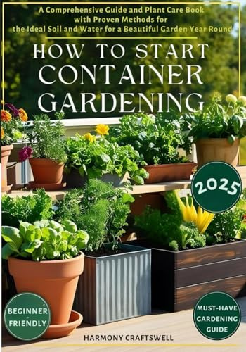 HOW TO START CONTAINER GARDENING: A Comprehensive Guide and Plant Care Book with Proven Methods for the Ideal Soil and Water for a Beautiful Garden ... in Pots: The Container Gardening Series)